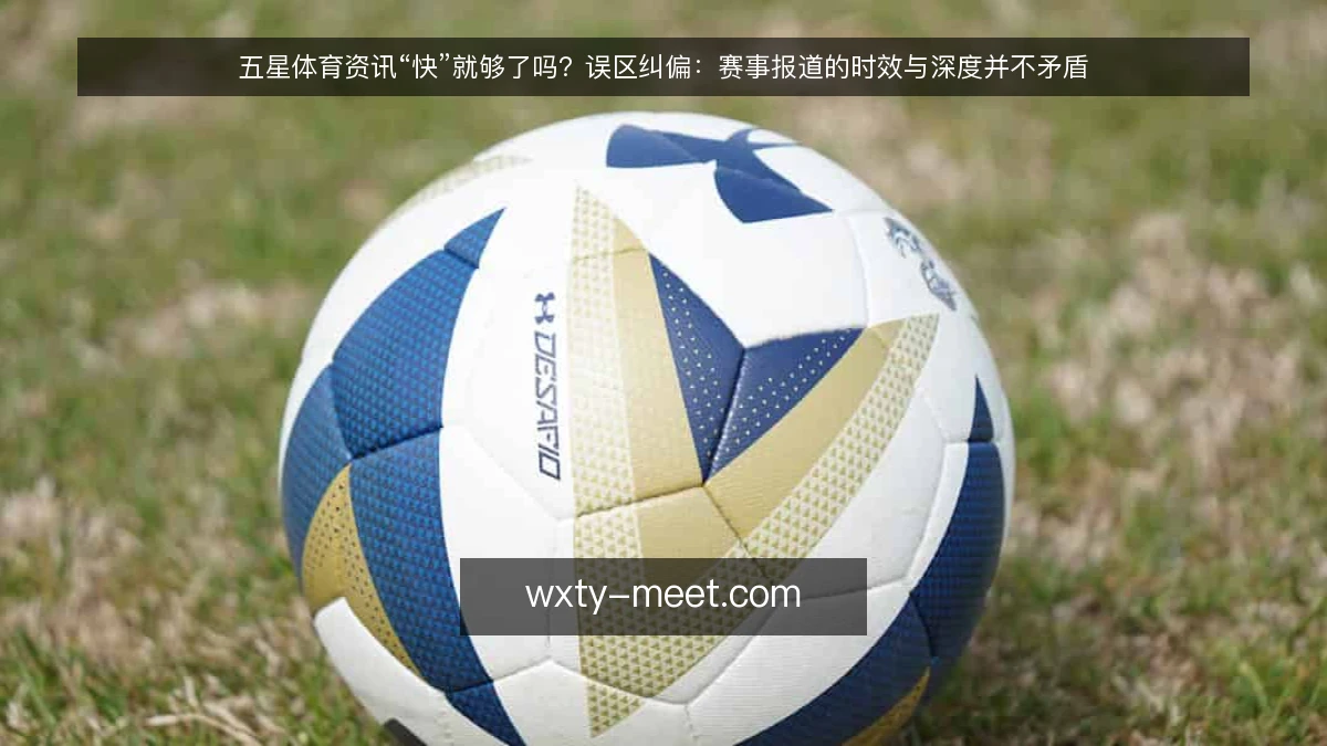五星体育资讯“快”就够了吗?误区纠偏:赛事报道的时效与深度并不矛盾