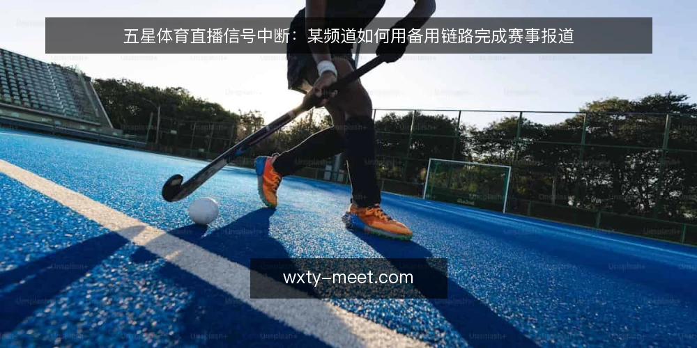 五星体育直播信号中断:某频道如何用备用链路完成赛事报道 — 直播中断的突发场景 配图