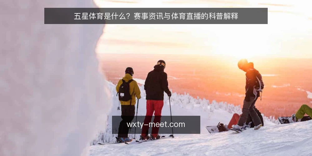 五星体育是什么?赛事资讯与体育直播的科普解释 — 五星体育是什么:定义与定位 配图