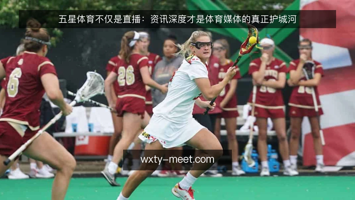 五星体育不仅是直播:资讯深度才是体育媒体的真正护城河