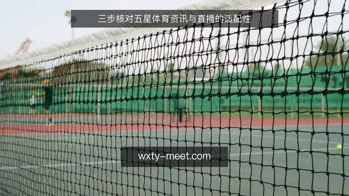 三步核对五星体育资讯与直播的适配性