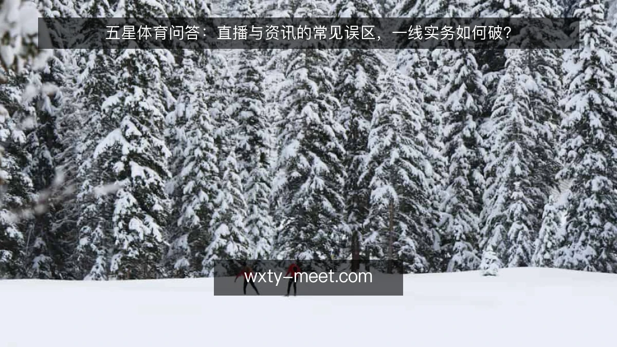 五星体育问答:直播与资讯的常见误区,一线实务如何破?