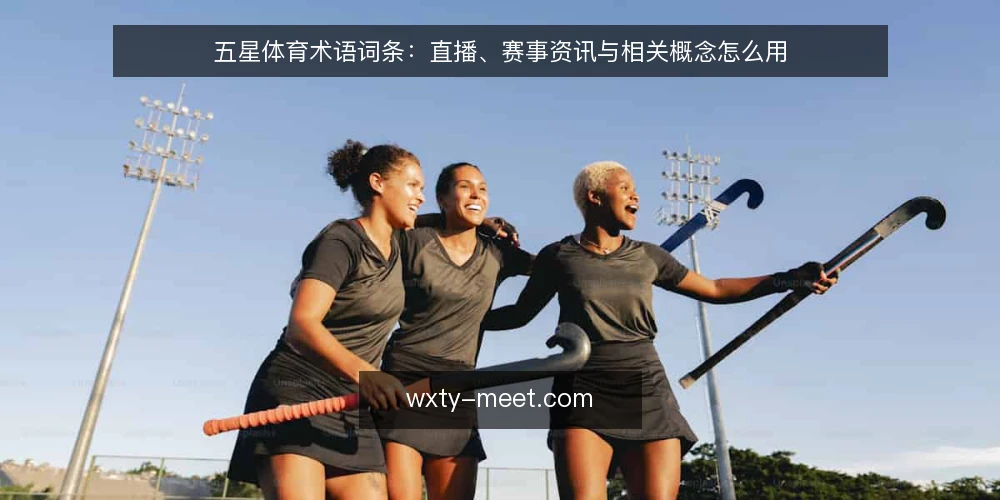 五星体育术语词条：直播、赛事资讯与相关概念怎么用 — 先看哪些信号：术语使用现场 配图
