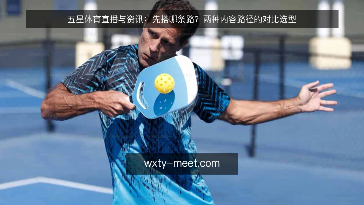五星体育直播与资讯:先搭哪条路?两种内容路径的对比选型
