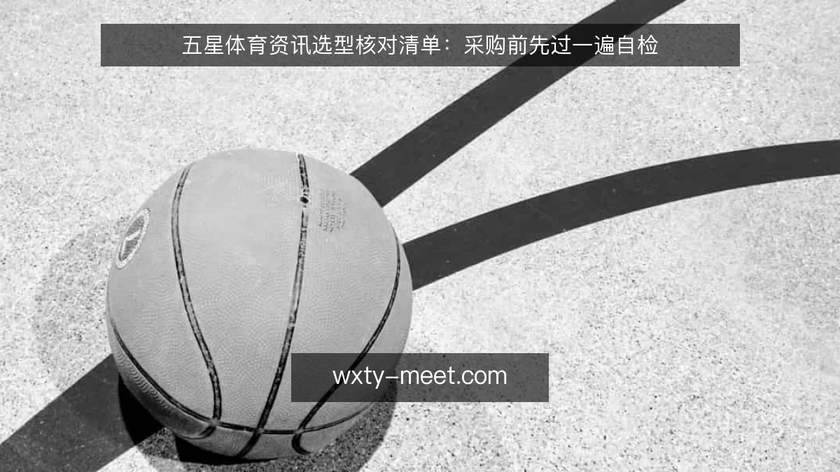 五星体育资讯选型核对清单:采购前先过一遍自检